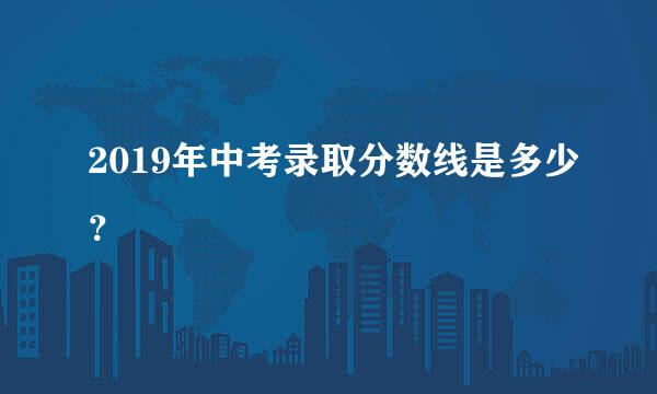 2019年中考录取分数线是多少？