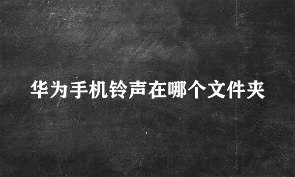 华为手机铃声在哪个文件夹