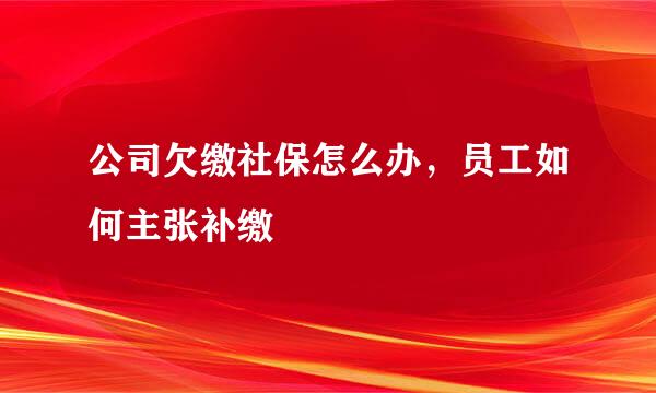 公司欠缴社保怎么办，员工如何主张补缴