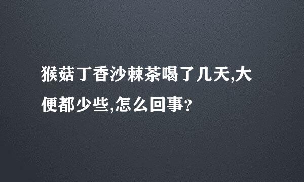 猴菇丁香沙棘茶喝了几天,大便都少些,怎么回事？