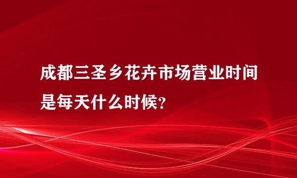 成都三圣乡花卉市场营业时间是每天什么时候？