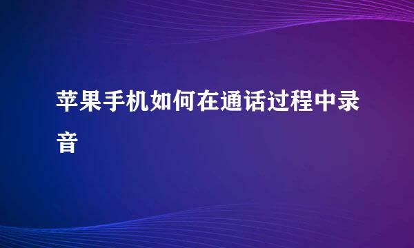 苹果手机如何在通话过程中录音