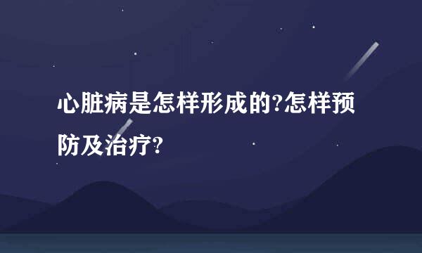 心脏病是怎样形成的?怎样预防及治疗?