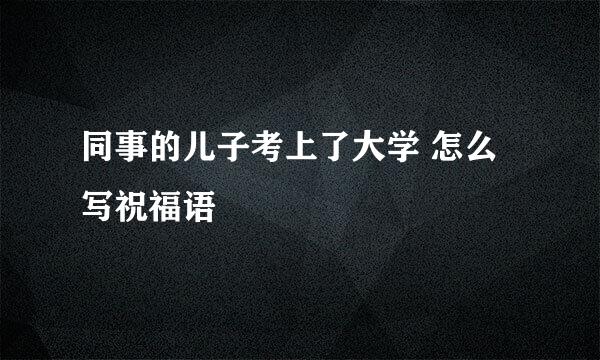 同事的儿子考上了大学 怎么写祝福语