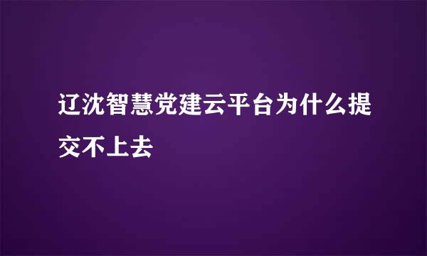 辽沈智慧党建云平台为什么提交不上去