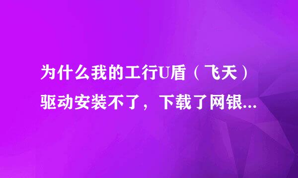 为什么我的工行U盾（飞天）驱动安装不了，下载了网银助手下载驱动也不行，提示安装失败