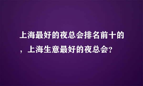 上海最好的夜总会排名前十的，上海生意最好的夜总会？