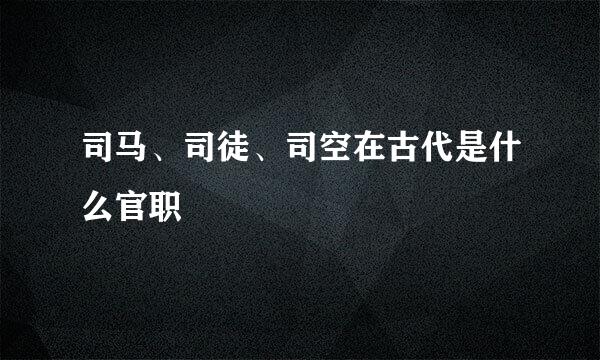 司马、司徒、司空在古代是什么官职