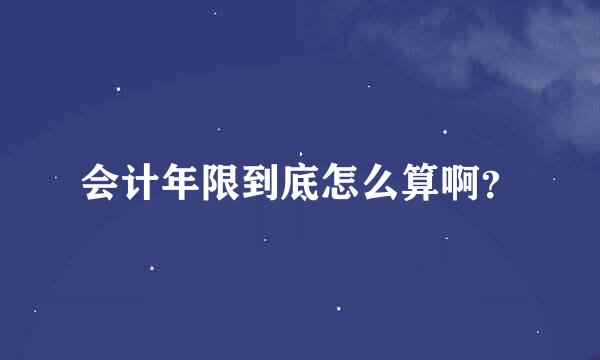 会计年限到底怎么算啊？