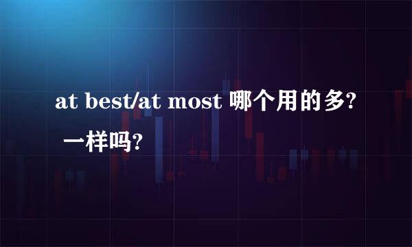 at best/at most 哪个用的多? 一样吗?