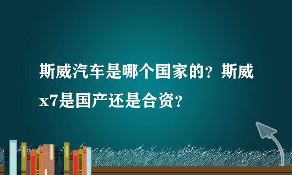 斯威汽车是哪个国家的？斯威x7是国产还是合资？