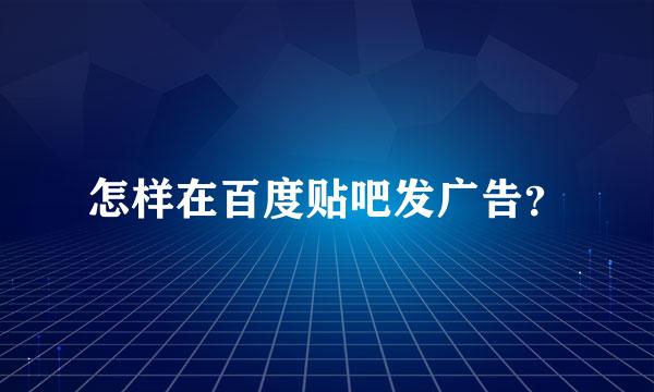 怎样在百度贴吧发广告？