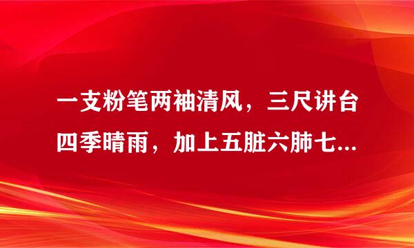 一支粉笔两袖清风，三尺讲台四季晴雨，加上五脏六肺七嘴八舌九思十霜，教必有方，滴滴汗水诚滋桃李芳天下