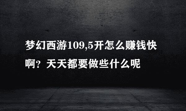 梦幻西游109,5开怎么赚钱快啊？天天都要做些什么呢