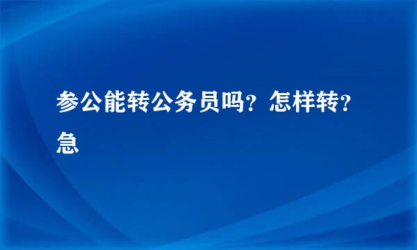 参公能转公务员吗？怎样转？急