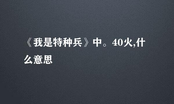 《我是特种兵》中。40火,什么意思