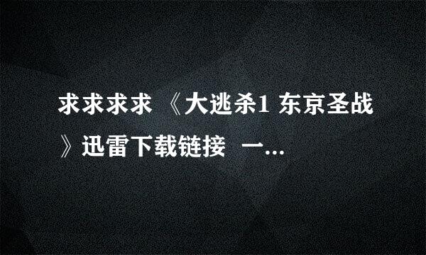 求求求求 《大逃杀1 东京圣战》迅雷下载链接  一定要能用啊 非常感谢