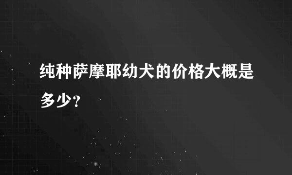 纯种萨摩耶幼犬的价格大概是多少？