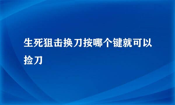 生死狙击换刀按哪个键就可以捡刀