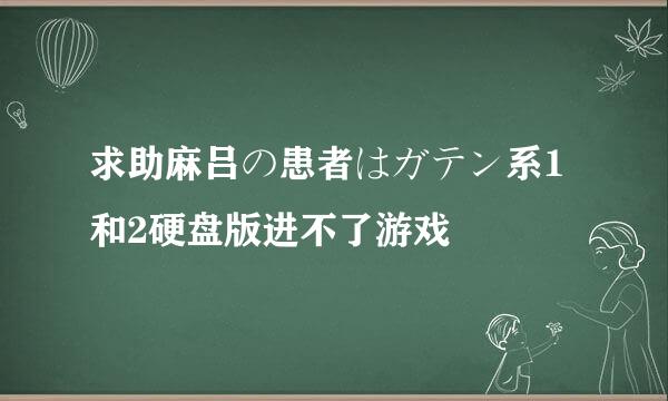 求助麻吕の患者はガテン系1和2硬盘版进不了游戏