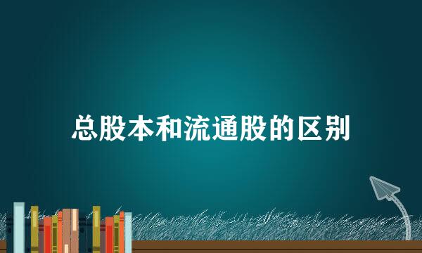 总股本和流通股的区别