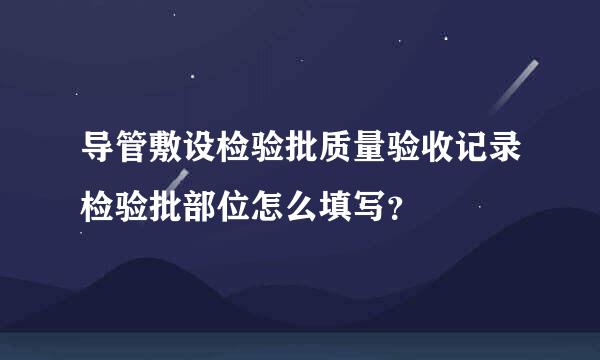 导管敷设检验批质量验收记录检验批部位怎么填写？