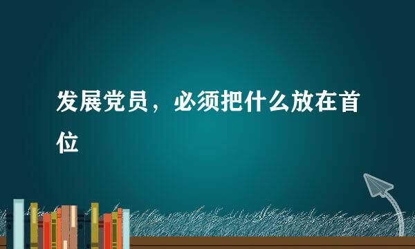 发展党员，必须把什么放在首位