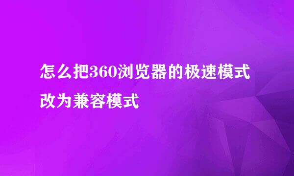 怎么把360浏览器的极速模式改为兼容模式