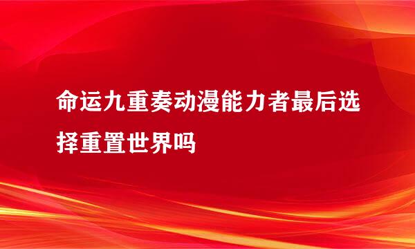 命运九重奏动漫能力者最后选择重置世界吗