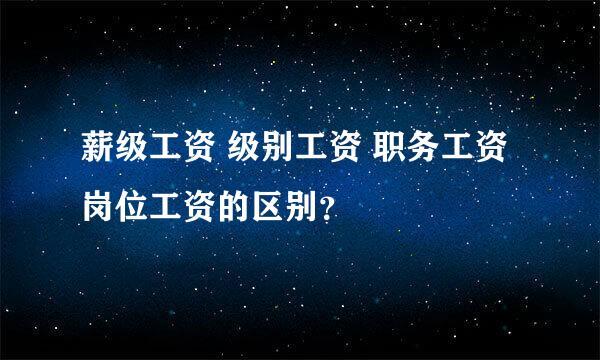 薪级工资 级别工资 职务工资 岗位工资的区别？