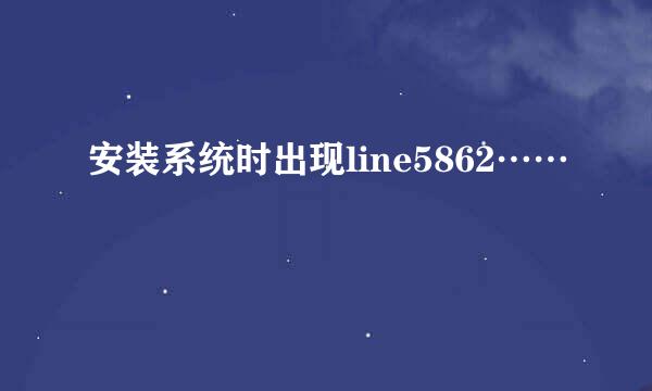 安装系统时出现line5862……