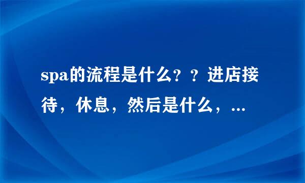 spa的流程是什么？？进店接待，休息，然后是什么，更衣，淋浴，按摩，希望大家给我说说