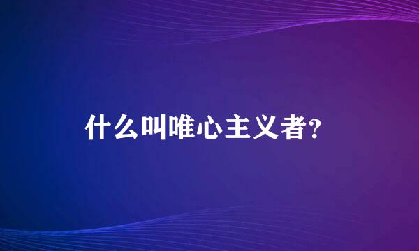 什么叫唯心主义者？