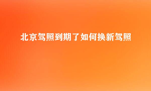 北京驾照到期了如何换新驾照