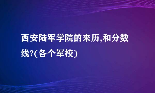 西安陆军学院的来历,和分数线?(各个军校)