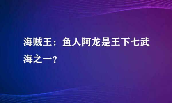 海贼王：鱼人阿龙是王下七武海之一？