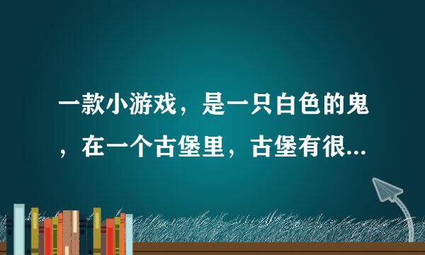 一款小游戏，是一只白色的鬼，在一个古堡里，古堡有很多人，然后这个鬼可以附身在任何物体上面吓人