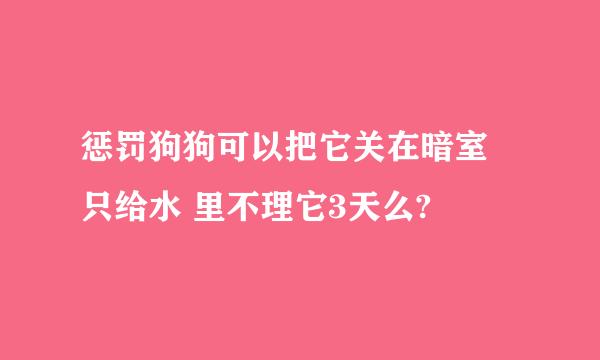 惩罚狗狗可以把它关在暗室 只给水 里不理它3天么?