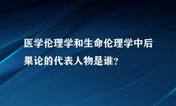 医学伦理学和生命伦理学中后果论的代表人物是谁？