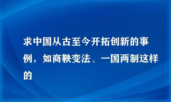 求中国从古至今开拓创新的事例，如商鞅变法、一国两制这样的