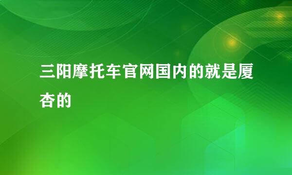 三阳摩托车官网国内的就是厦杏的