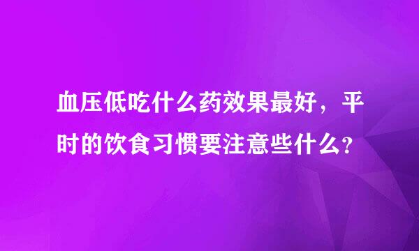 血压低吃什么药效果最好，平时的饮食习惯要注意些什么？