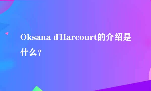 Oksana d'Harcourt的介绍是什么？