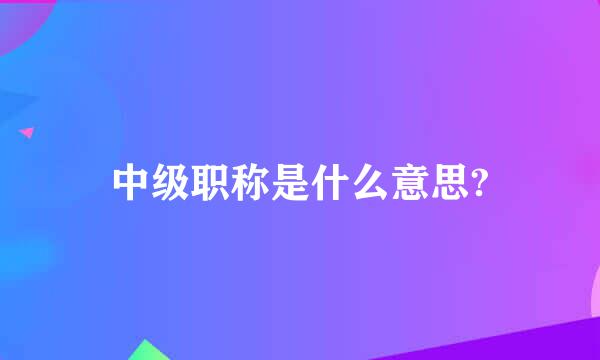 中级职称是什么意思?