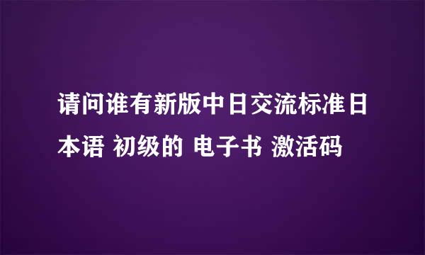 请问谁有新版中日交流标准日本语 初级的 电子书 激活码