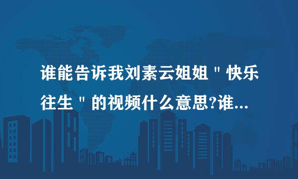 谁能告诉我刘素云姐姐＂快乐往生＂的视频什么意思?谁敢站出来说句实话和维护正义!