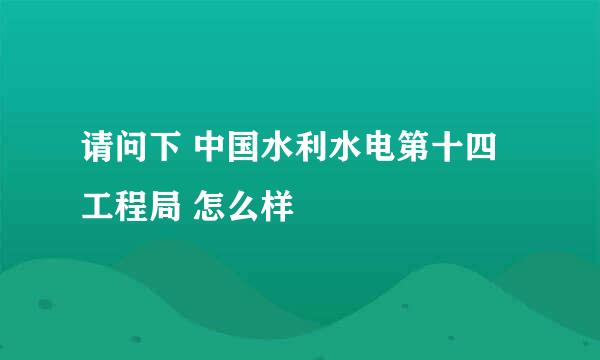 请问下 中国水利水电第十四工程局 怎么样