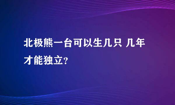 北极熊一台可以生几只 几年才能独立？