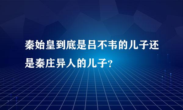 秦始皇到底是吕不韦的儿子还是秦庄异人的儿子？