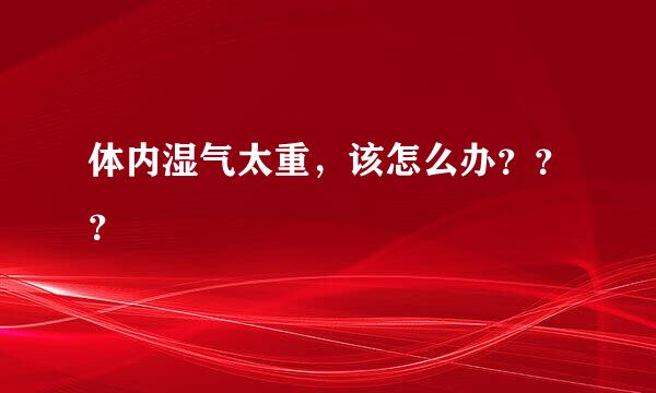 体内湿气太重，该怎么办？？？